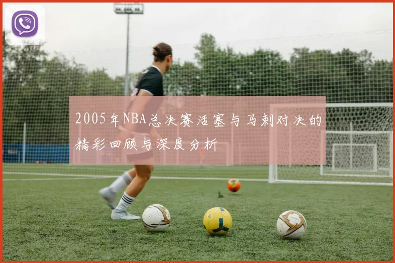 2005年NBA总决赛活塞与马刺对决的精彩回顾与深度分析