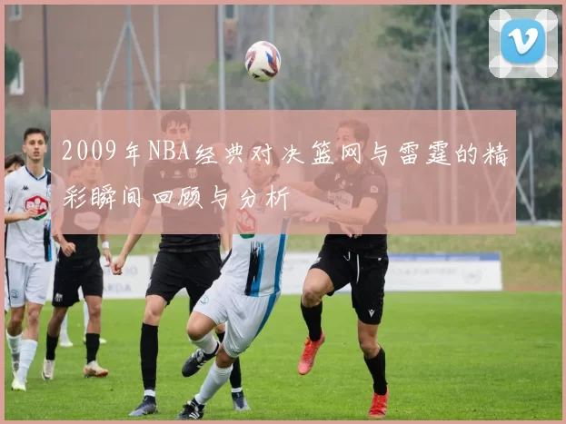 2009年NBA经典对决篮网与雷霆的精彩瞬间回顾与分析