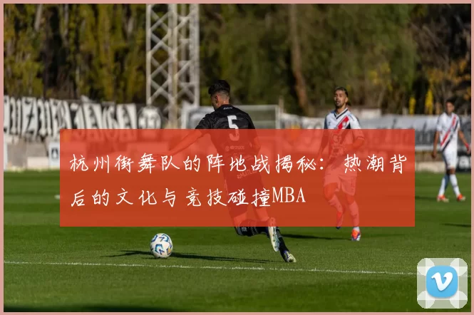 杭州街舞队的阵地战揭秘：热潮背后的文化与竞技碰撞MBA