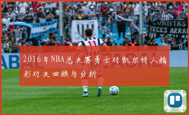 2016年NBA总决赛勇士对凯尔特人精彩对决回顾与分析