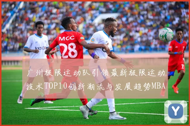 广州极限运动队引领最新极限运动技术TOP10创新潮流与发展趋势MBA