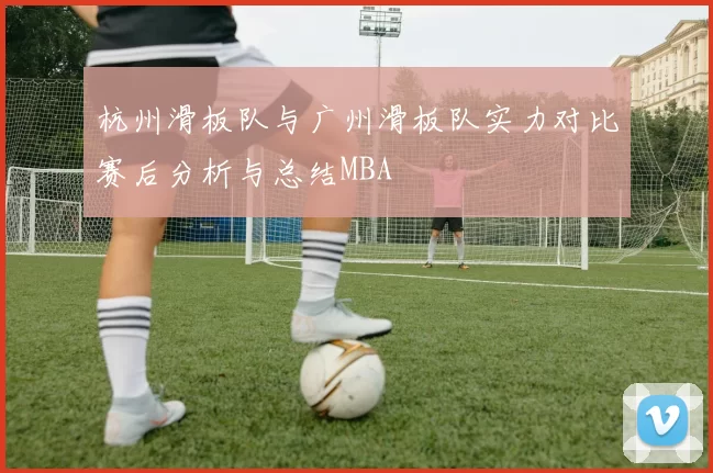 杭州滑板队与广州滑板队实力对比赛后分析与总结MBA