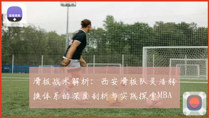 滑板战术解析：西安滑板队灵活转换体系的深度剖析与实践探索MBA