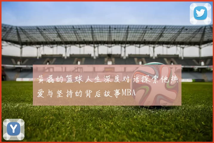 黄磊的篮球人生深度对话探索他热爱与坚持的背后故事MBA