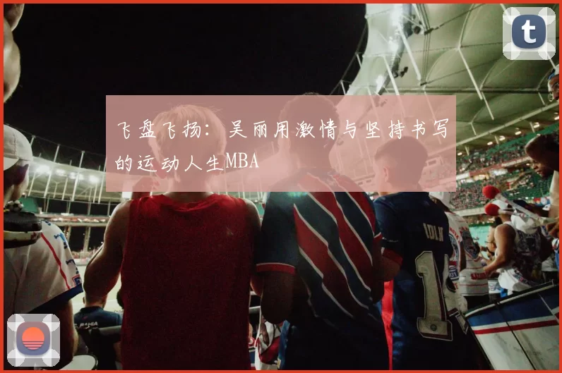 飞盘飞扬：吴丽用激情与坚持书写的运动人生MBA