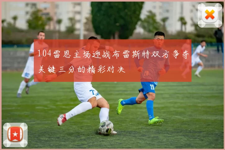 104雷恩主场迎战布雷斯特双方争夺关键三分的精彩对决