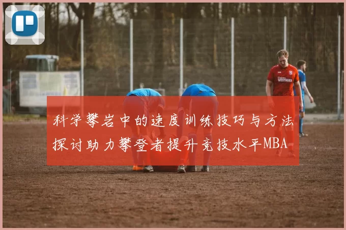 科学攀岩中的速度训练技巧与方法探讨助力攀登者提升竞技水平MBA