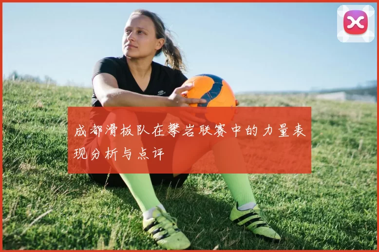 成都滑板队在攀岩联赛中的力量表现分析与点评