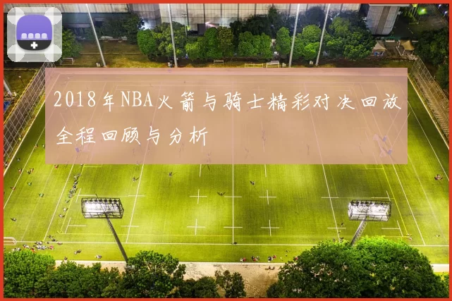 2018年NBA火箭与骑士精彩对决回放全程回顾与分析