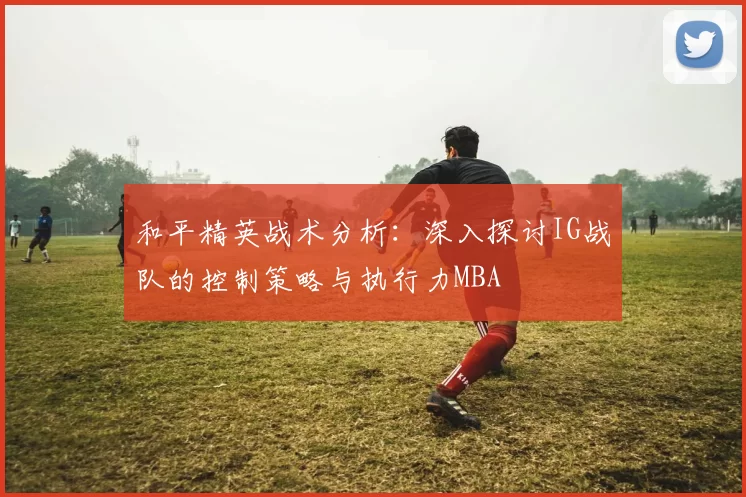 和平精英战术分析：深入探讨IG战队的控制策略与执行力MBA