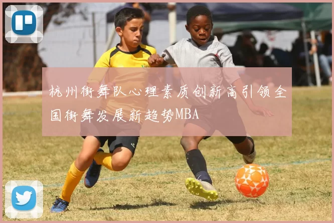 杭州街舞队心理素质创新高引领全国街舞发展新趋势MBA