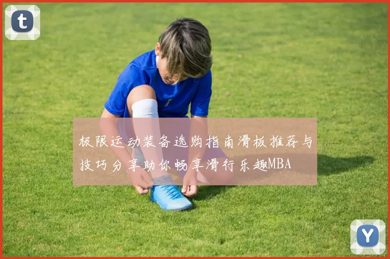 极限运动装备选购指南滑板推荐与技巧分享助你畅享滑行乐趣MBA