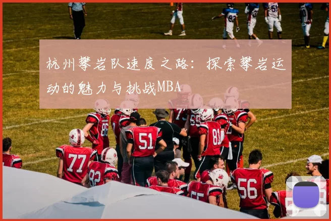 杭州攀岩队速度之路：探索攀岩运动的魅力与挑战MBA