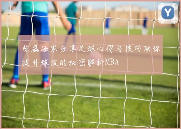 陈磊独家分享足球心得与技巧助你提升球技的秘密解析MBA