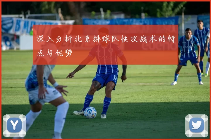 深入分析北京排球队快攻战术的特点与优势