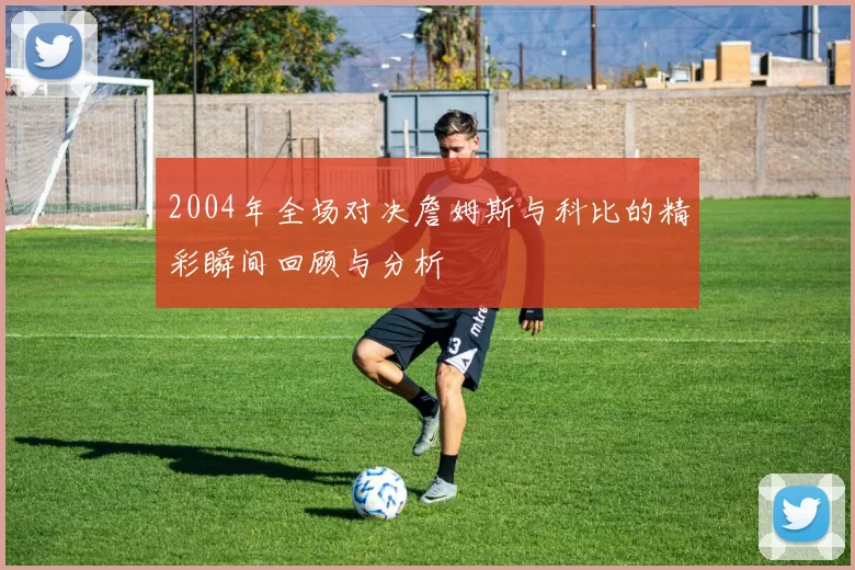 2004年全场对决詹姆斯与科比的精彩瞬间回顾与分析