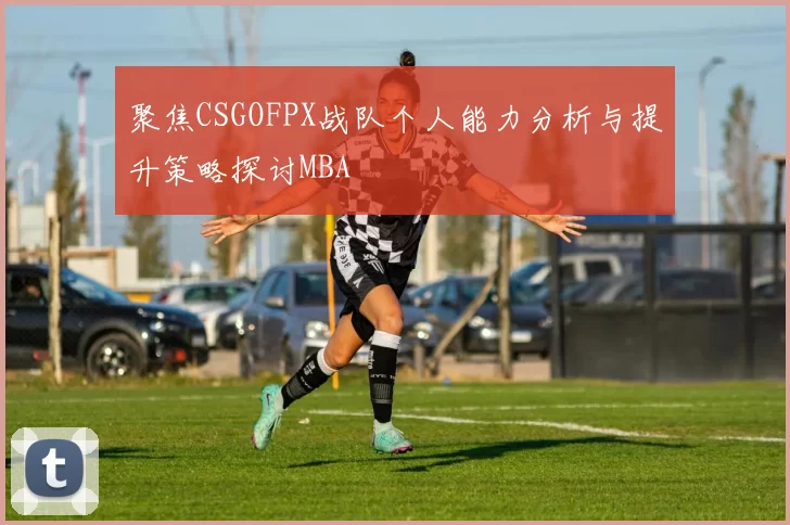聚焦CSGOFPX战队个人能力分析与提升策略探讨MBA