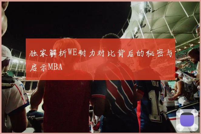 独家解析WE耐力对比背后的秘密与启示MBA
