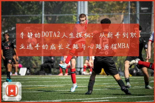 李静的DOTA2人生探秘：从新手到职业选手的成长之路与心路历程MBA
