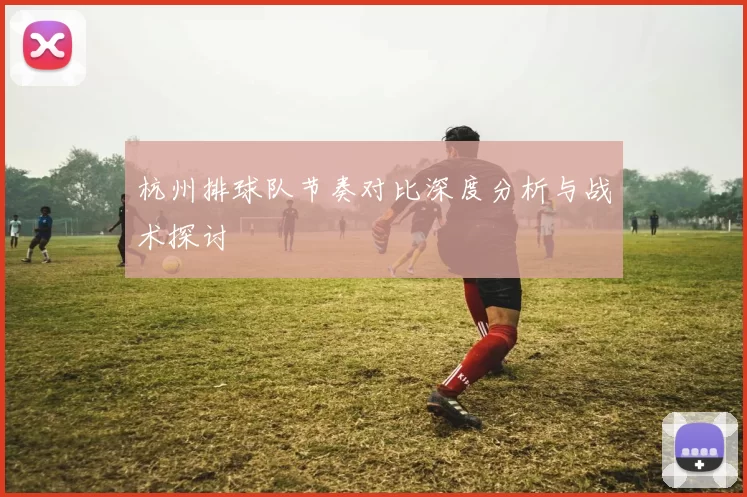 杭州排球队节奏对比深度分析与战术探讨