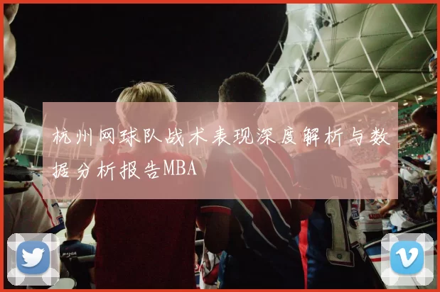 杭州网球队战术表现深度解析与数据分析报告MBA