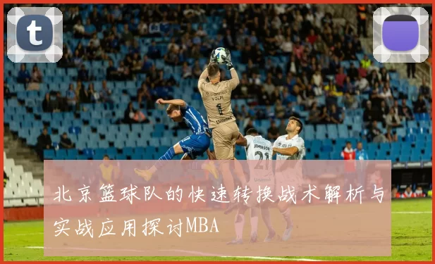 北京篮球队的快速转换战术解析与实战应用探讨MBA
