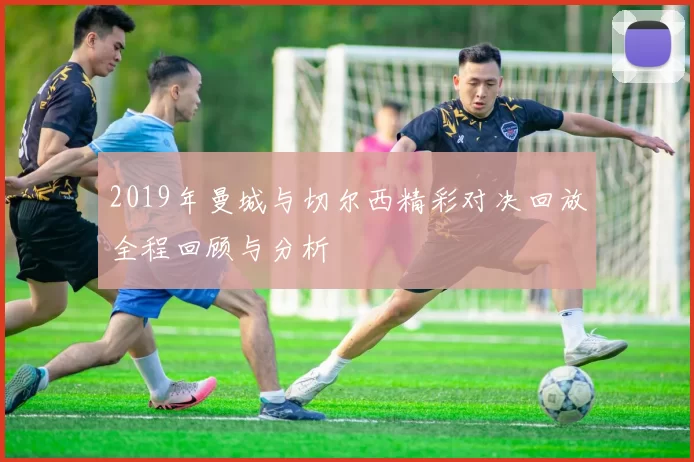 2019年曼城与切尔西精彩对决回放全程回顾与分析