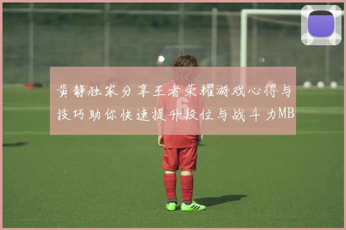 黄静独家分享王者荣耀游戏心得与技巧助你快速提升段位与战斗力MBA