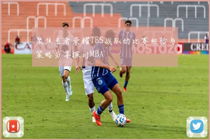聚焦王者荣耀TES战队的比赛经验与策略分享探讨MBA